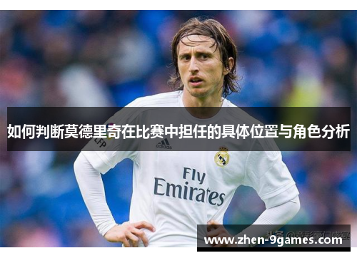 如何判断莫德里奇在比赛中担任的具体位置与角色分析