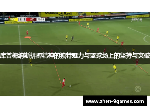 库普梅纳斯拼搏精神的独特魅力与篮球场上的坚持与突破 库普梅纳斯拼搏精神的独特魅力与篮球场上的坚持与突破