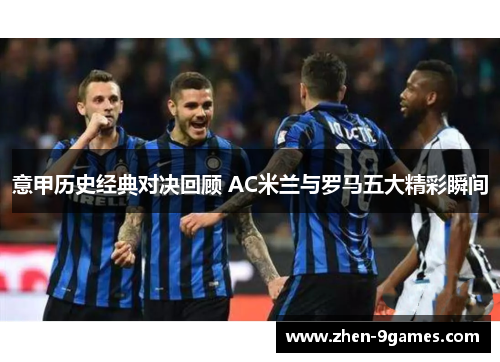 意甲历史经典对决回顾 AC米兰与罗马五大精彩瞬间 意甲历史经典对决回顾 AC米兰与罗马五大精彩瞬间