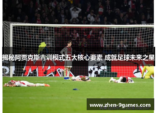 揭秘阿贾克斯青训模式五大核心要素 成就足球未来之星