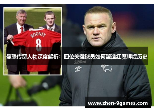 曼联传奇人物深度解析:四位关键球员如何塑造红魔辉煌历史 曼联传奇人物深度解析:四位关键球员如何塑造红魔辉煌历史