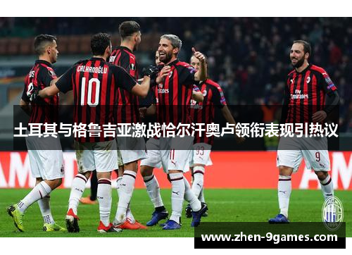 土耳其与格鲁吉亚激战恰尔汗奥卢领衔表现引热议 土耳其与格鲁吉亚激战恰尔汗奥卢领衔表现引热议