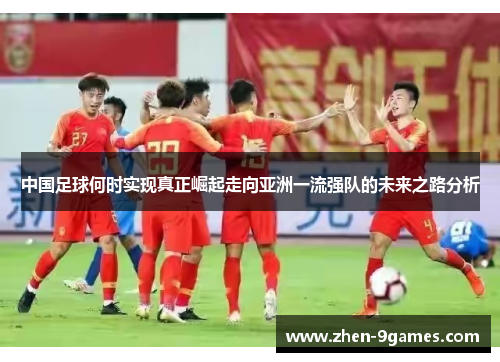 中国足球何时实现真正崛起走向亚洲一流强队的未来之路分析 中国足球何时实现真正崛起走向亚洲一流强队的未来之路分析