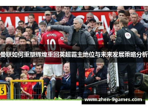 曼联如何重塑辉煌重回英超霸主地位与未来发展策略分析