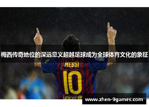 梅西传奇地位的深远意义超越足球成为全球体育文化的象征 梅西传奇地位的深远意义超越足球成为全球体育文化的象征