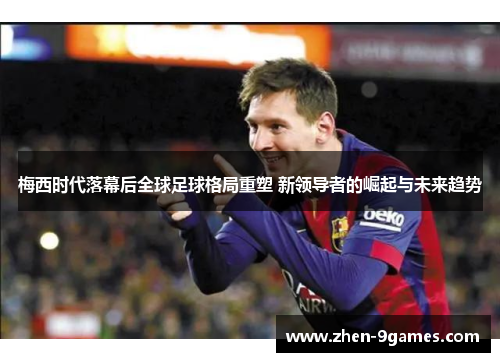梅西时代落幕后全球足球格局重塑 新领导者的崛起与未来趋势 梅西时代落幕后全球足球格局重塑 新领导者的崛起与未来趋势