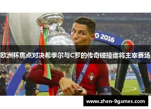 欧洲杯焦点对决希季尔与C罗的传奇碰撞谁将主宰赛场