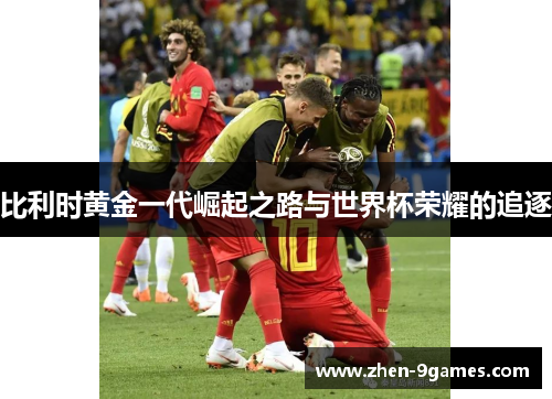比利时黄金一代崛起之路与世界杯荣耀的追逐