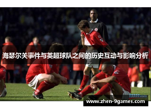 海瑟尔关事件与英超球队之间的历史互动与影响分析 海瑟尔关事件与英超球队之间的历史互动与影响分析