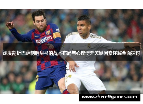 深度剖析巴萨制胜皇马的战术布局与心理博弈关键因素详解全面探讨 深度剖析巴萨制胜皇马的战术布局与心理博弈关键因素详解全面探讨
