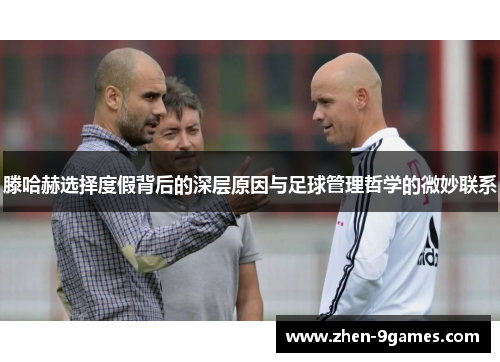 滕哈赫选择度假背后的深层原因与足球管理哲学的微妙联系 滕哈赫选择度假背后的深层原因与足球管理哲学的微妙联系
