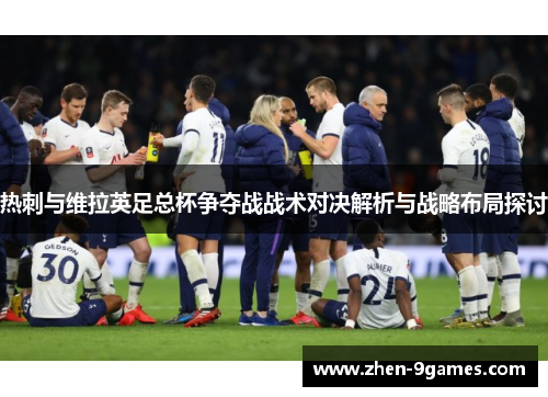 热刺与维拉英足总杯争夺战战术对决解析与战略布局探讨 热刺与维拉英足总杯争夺战战术对决解析与战略布局探讨