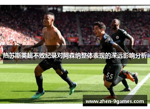 热苏斯英超不败纪录对阿森纳整体表现的深远影响分析 热苏斯英超不败纪录对阿森纳整体表现的深远影响分析