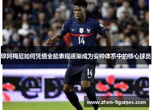 琼阿梅尼如何凭借全能表现逐渐成为安帅体系中的核心球员 琼阿梅尼如何凭借全能表现逐渐成为安帅体系中的核心球员