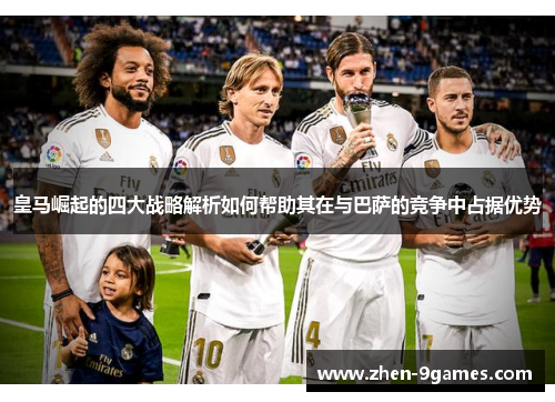 皇马崛起的四大战略解析如何帮助其在与巴萨的竞争中占据优势 皇马崛起的四大战略解析如何帮助其在与巴萨的竞争中占据优势