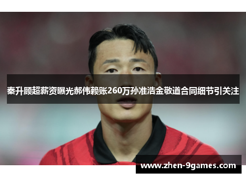 秦升顾超薪资曝光郝伟赖账260万孙准浩金敬道合同细节引关注