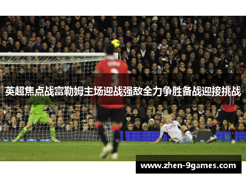 英超焦点战富勒姆主场迎战强敌全力争胜备战迎接挑战