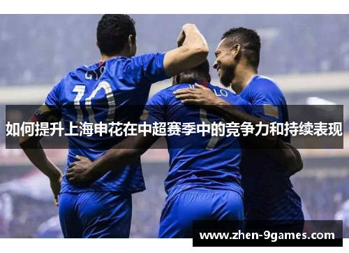如何提升上海申花在中超赛季中的竞争力和持续表现