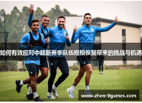如何有效应对中超新赛季队伍规模恢复带来的挑战与机遇