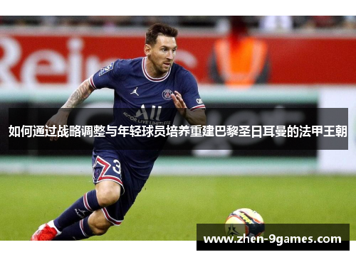 如何通过战略调整与年轻球员培养重建巴黎圣日耳曼的法甲王朝