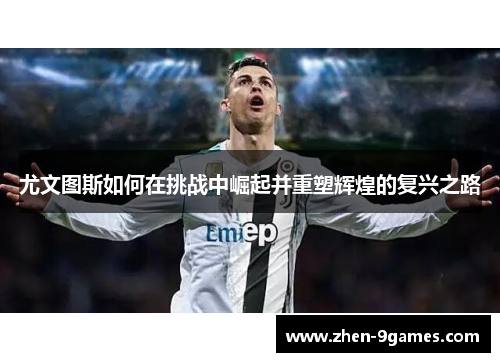 尤文图斯如何在挑战中崛起并重塑辉煌的复兴之路 尤文图斯如何在挑战中崛起并重塑辉煌的复兴之路