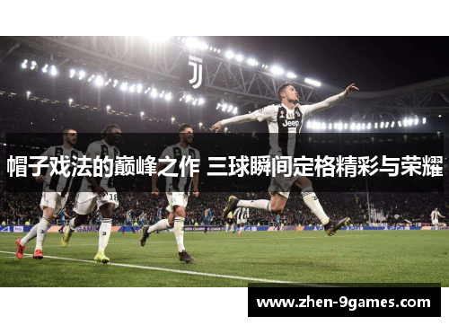 帽子戏法的巅峰之作 三球瞬间定格精彩与荣耀