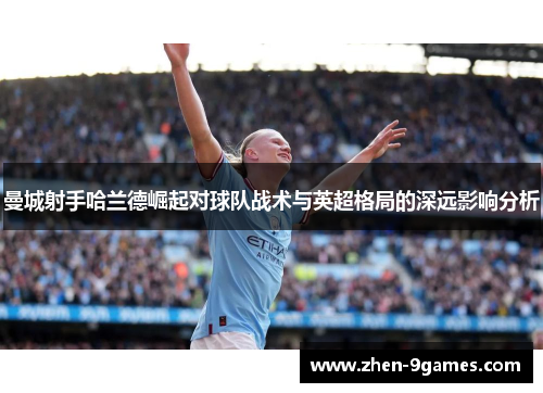 曼城射手哈兰德崛起对球队战术与英超格局的深远影响分析