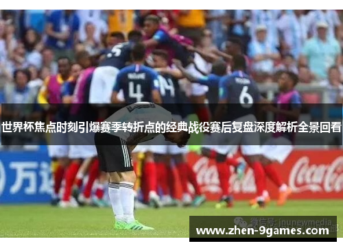 世界杯焦点时刻引爆赛季转折点的经典战役赛后复盘深度解析全景回看