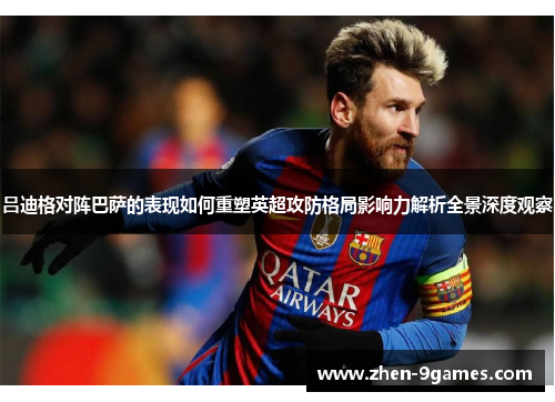 吕迪格对阵巴萨的表现如何重塑英超攻防格局影响力解析全景深度观察 吕迪格对阵巴萨的表现如何重塑英超攻防格局影响力解析全景深度观察