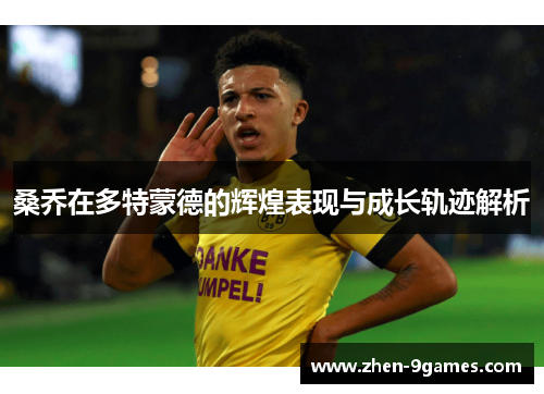 桑乔在多特蒙德的辉煌表现与成长轨迹解析