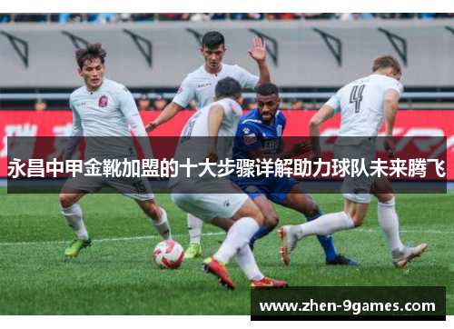 永昌中甲金靴加盟的十大步骤详解助力球队未来腾飞 永昌中甲金靴加盟的十大步骤详解助力球队未来腾飞