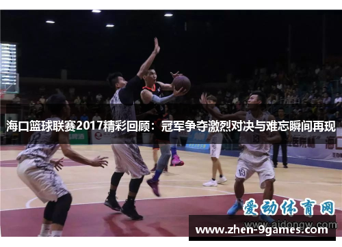 海口篮球联赛2017精彩回顾:冠军争夺激烈对决与难忘瞬间再现 海口篮球联赛2017精彩回顾:冠军争夺激烈对决与难忘瞬间再现