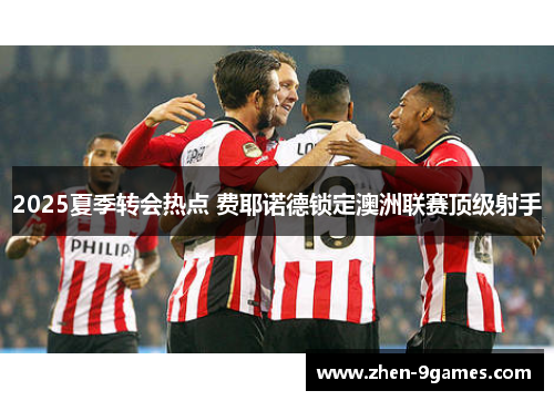 2025夏季转会热点 费耶诺德锁定澳洲联赛顶级射手 2025夏季转会热点 费耶诺德锁定澳洲联赛顶级射手
