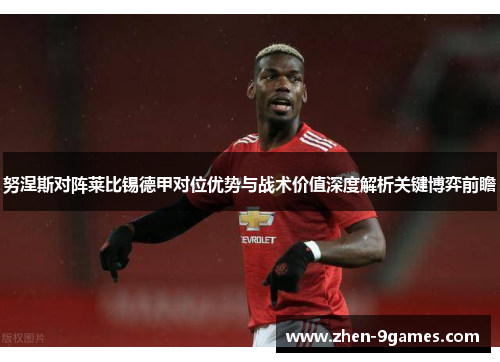 努涅斯对阵莱比锡德甲对位优势与战术价值深度解析关键博弈前瞻