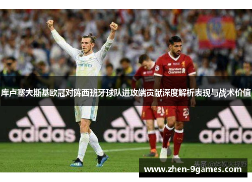 库卢塞夫斯基欧冠对阵西班牙球队进攻端贡献深度解析表现与战术价值