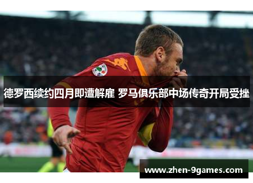德罗西续约四月即遭解雇 罗马俱乐部中场传奇开局受挫