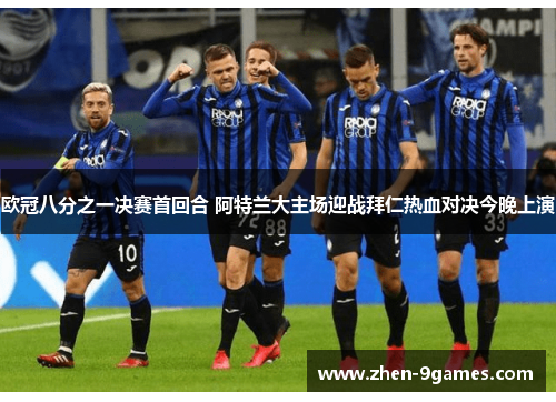 欧冠八分之一决赛首回合 阿特兰大主场迎战拜仁热血对决今晚上演