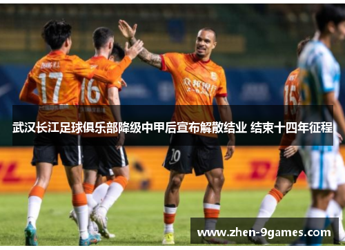 武汉长江足球俱乐部降级中甲后宣布解散结业 结束十四年征程 武汉长江足球俱乐部降级中甲后宣布解散结业 结束十四年征程