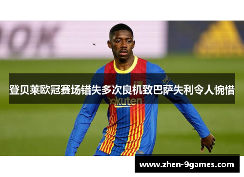 登贝莱欧冠赛场错失多次良机致巴萨失利令人惋惜