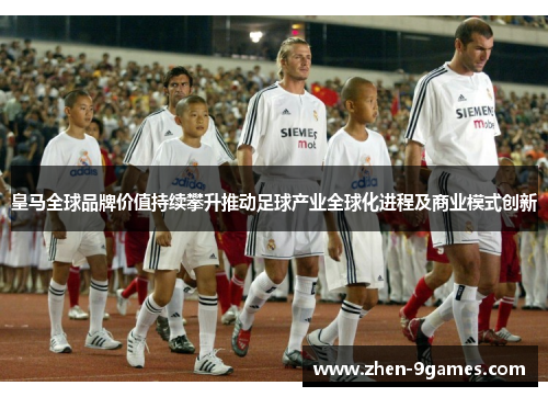 皇马全球品牌价值持续攀升推动足球产业全球化进程及商业模式创新