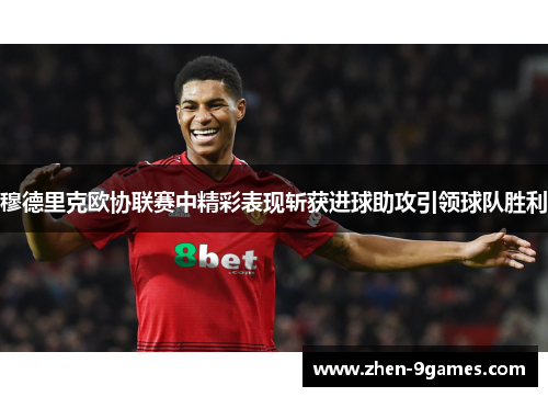 穆德里克欧协联赛中精彩表现斩获进球助攻引领球队胜利
