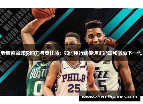 老詹谈篮球影响力与责任感：如何用行动传递正能量和激励下一代