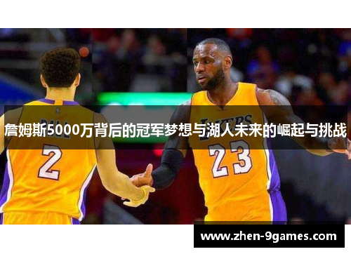 詹姆斯5000万背后的冠军梦想与湖人未来的崛起与挑战 詹姆斯5000万背后的冠军梦想与湖人未来的崛起与挑战