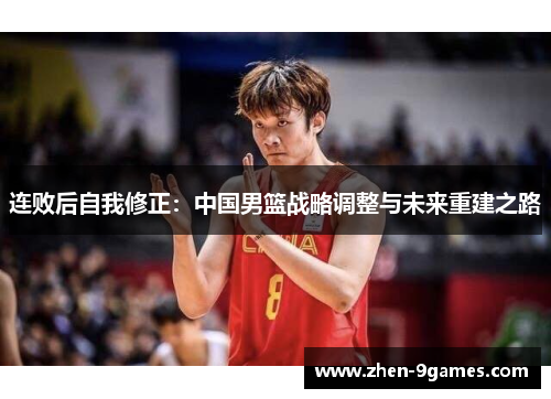 连败后自我修正:中国男篮战略调整与未来重建之路 连败后自我修正:中国男篮战略调整与未来重建之路