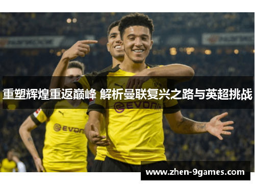 重塑辉煌重返巅峰 解析曼联复兴之路与英超挑战 重塑辉煌重返巅峰 解析曼联复兴之路与英超挑战