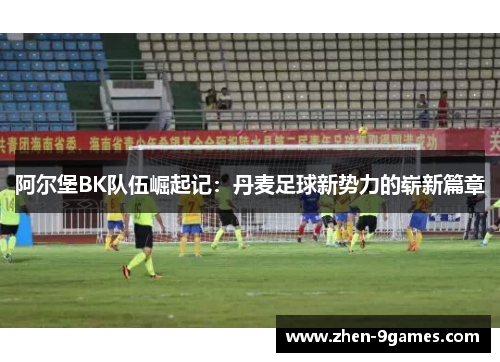 阿尔堡BK队伍崛起记:丹麦足球新势力的崭新篇章 阿尔堡BK队伍崛起记:丹麦足球新势力的崭新篇章