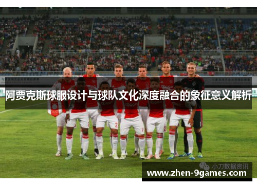 阿贾克斯球服设计与球队文化深度融合的象征意义解析 阿贾克斯球服设计与球队文化深度融合的象征意义解析