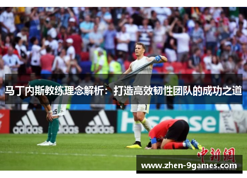 马丁内斯教练理念解析:打造高效韧性团队的成功之道 马丁内斯教练理念解析:打造高效韧性团队的成功之道