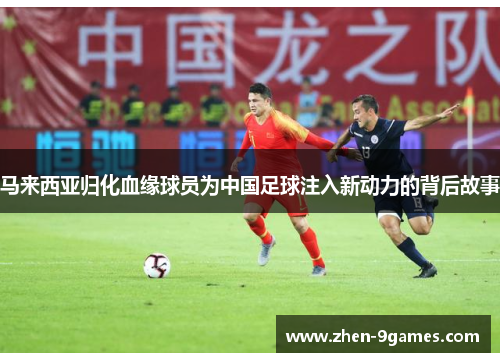 马来西亚归化血缘球员为中国足球注入新动力的背后故事 马来西亚归化血缘球员为中国足球注入新动力的背后故事