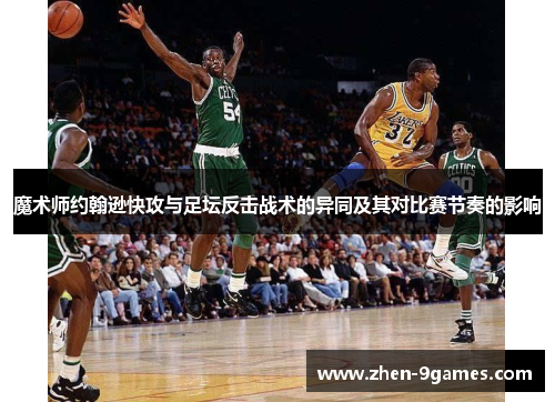 魔术师约翰逊快攻与足坛反击战术的异同及其对比赛节奏的影响 魔术师约翰逊快攻与足坛反击战术的异同及其对比赛节奏的影响